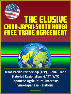 cover image of The Elusive China-Japan-South Korea Free Trade Agreement--Trans-Pacific Partnership (TPP), Global Trade, State-led Regionalism, GATT, WTO, Japanese Agricultural Interests, Sino-Japanese Relations